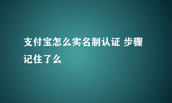 支付宝怎么实名制认证 步骤记住了么