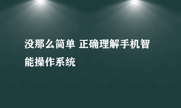 没那么简单 正确理解手机智能操作系统