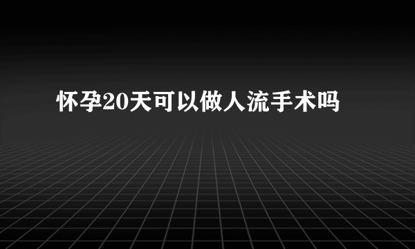 怀孕20天可以做人流手术吗