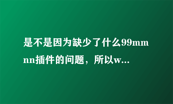 是不是因为缺少了什么99mmnn插件的问题，所以wwW99mmnncOm才老是打不开页面的？