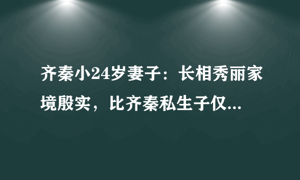 齐秦小24岁妻子：长相秀丽家境殷实，比齐秦私生子仅大一岁，你怎么看？