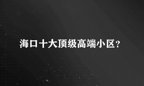 海口十大顶级高端小区？