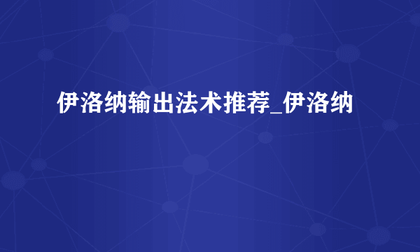 伊洛纳输出法术推荐_伊洛纳