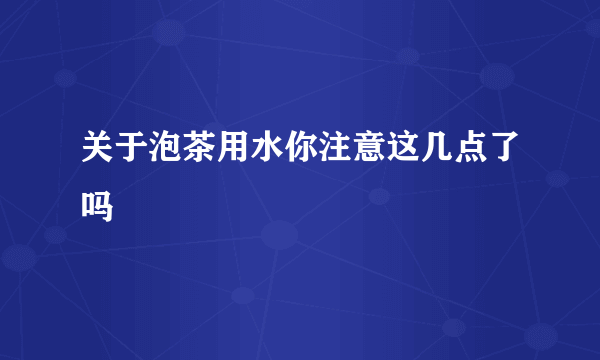 关于泡茶用水你注意这几点了吗