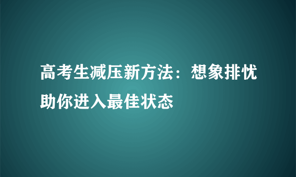 高考生减压新方法：想象排忧助你进入最佳状态