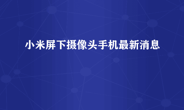 小米屏下摄像头手机最新消息