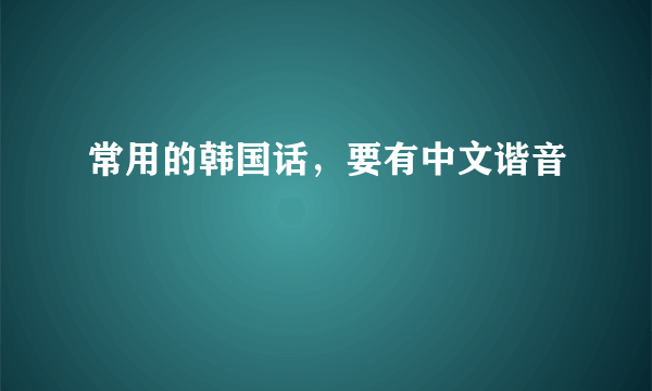 常用的韩国话，要有中文谐音