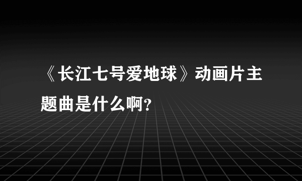 《长江七号爱地球》动画片主题曲是什么啊？