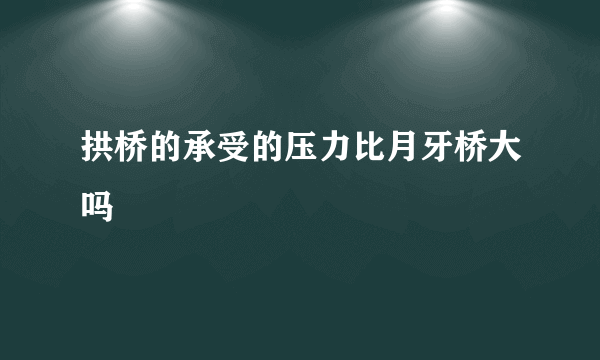 拱桥的承受的压力比月牙桥大吗