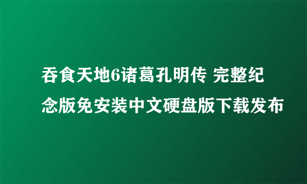 吞食天地6诸葛孔明传 完整纪念版免安装中文硬盘版下载发布