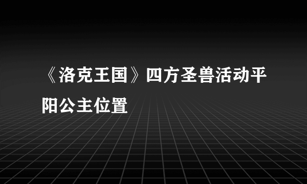 《洛克王国》四方圣兽活动平阳公主位置