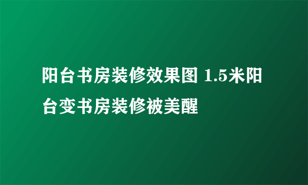 阳台书房装修效果图 1.5米阳台变书房装修被美醒