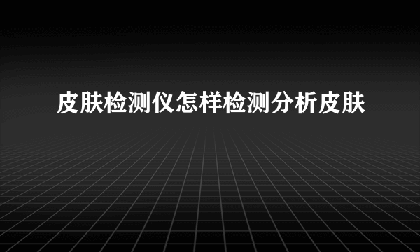 皮肤检测仪怎样检测分析皮肤