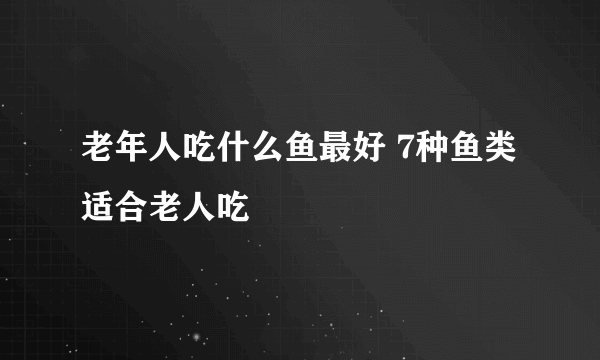 老年人吃什么鱼最好 7种鱼类适合老人吃