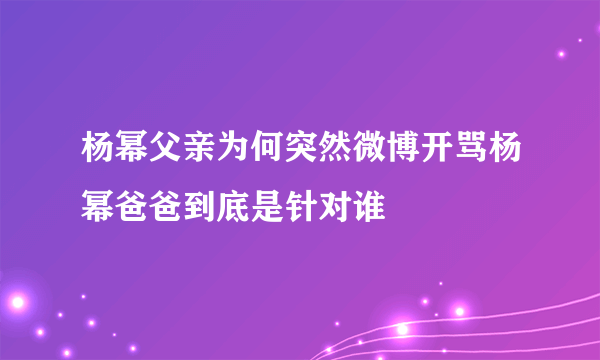 杨幂父亲为何突然微博开骂杨幂爸爸到底是针对谁