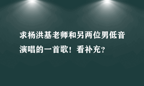 求杨洪基老师和另两位男低音演唱的一首歌！看补充？