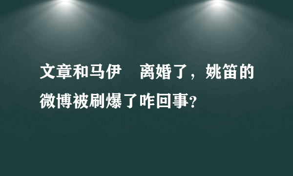 文章和马伊琍离婚了，姚笛的微博被刷爆了咋回事？