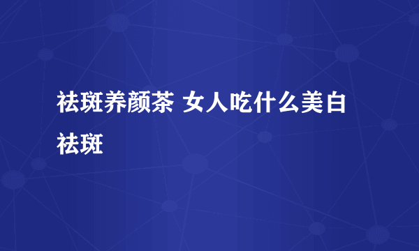 祛斑养颜茶 女人吃什么美白祛斑