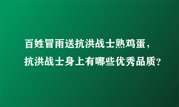 百姓冒雨送抗洪战士熟鸡蛋，抗洪战士身上有哪些优秀品质？