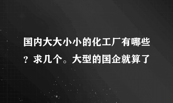 国内大大小小的化工厂有哪些？求几个。大型的国企就算了