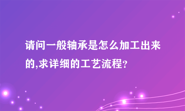 请问一般轴承是怎么加工出来的,求详细的工艺流程？