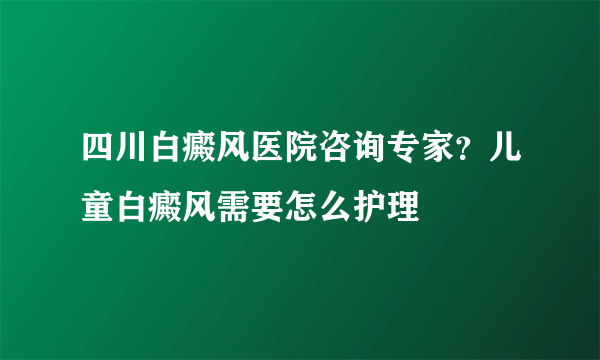 四川白癜风医院咨询专家？儿童白癜风需要怎么护理