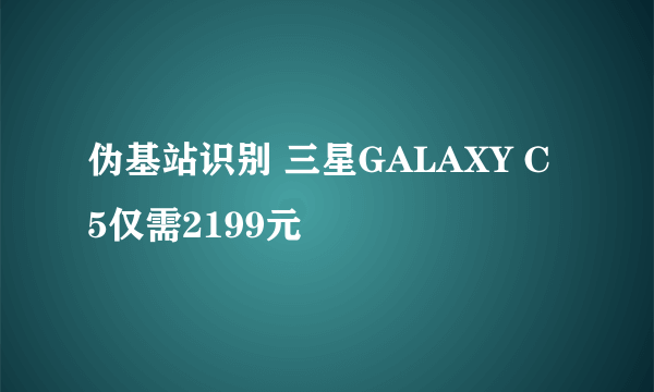 伪基站识别 三星GALAXY C5仅需2199元