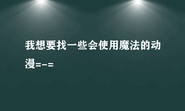 我想要找一些会使用魔法的动漫=-=