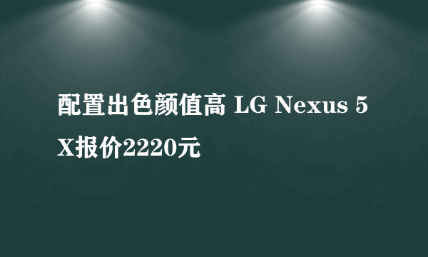 配置出色颜值高 LG Nexus 5X报价2220元