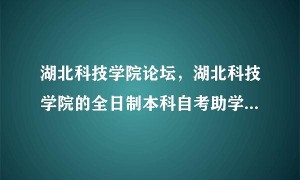 湖北科技学院论坛，湖北科技学院的全日制本科自考助学班好不好 学历国家承认吗 在哪里