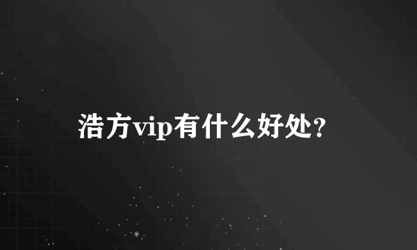 浩方vip有什么好处？