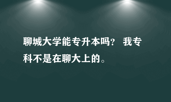 聊城大学能专升本吗？ 我专科不是在聊大上的。