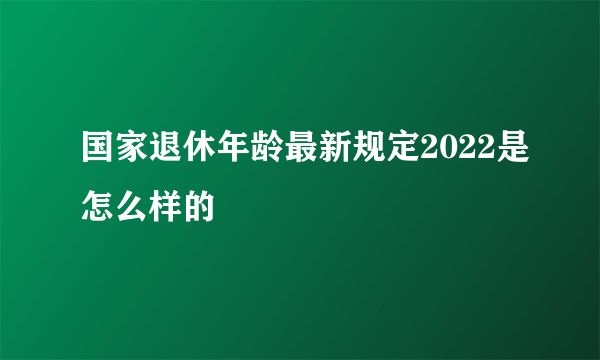 国家退休年龄最新规定2022是怎么样的