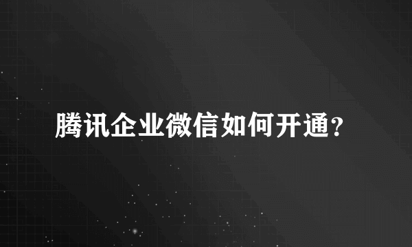 腾讯企业微信如何开通？