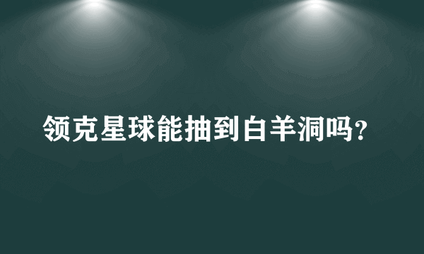 领克星球能抽到白羊洞吗？