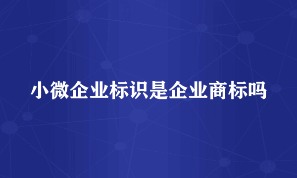 小微企业标识是企业商标吗