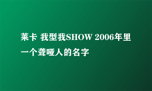 莱卡 我型我SHOW 2006年里一个聋哑人的名字