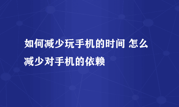 如何减少玩手机的时间 怎么减少对手机的依赖