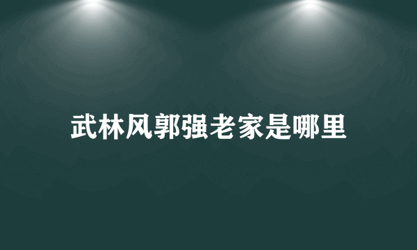 武林风郭强老家是哪里