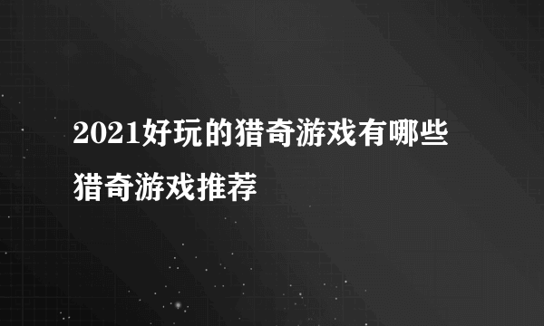 2021好玩的猎奇游戏有哪些 猎奇游戏推荐