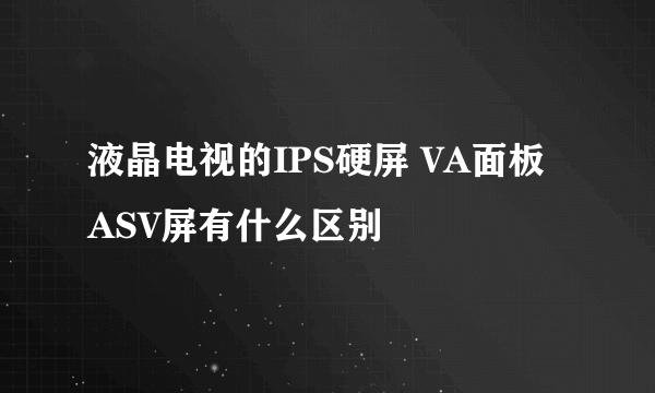 液晶电视的IPS硬屏 VA面板 ASV屏有什么区别