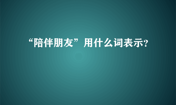 “陪伴朋友”用什么词表示？