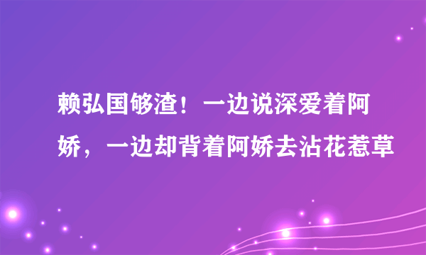 赖弘国够渣！一边说深爱着阿娇，一边却背着阿娇去沾花惹草