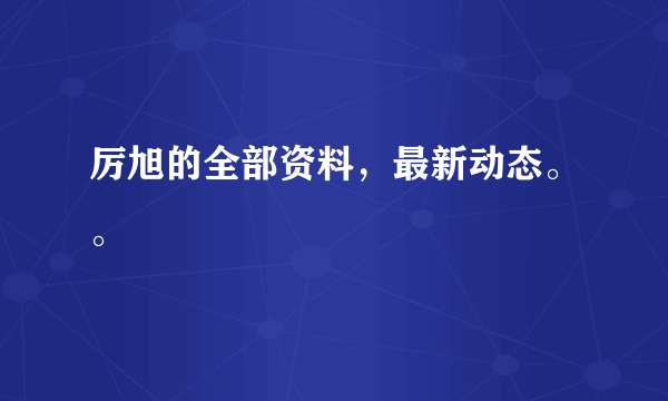 厉旭的全部资料，最新动态。。