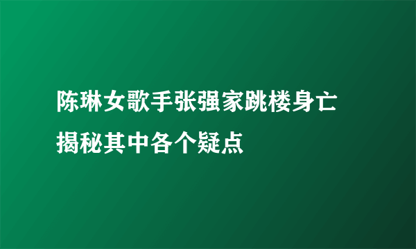 陈琳女歌手张强家跳楼身亡 揭秘其中各个疑点