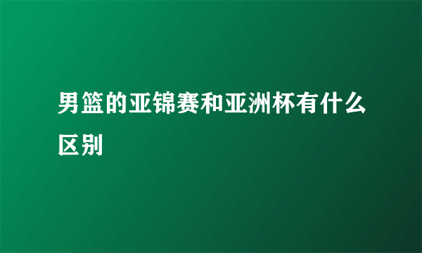 男篮的亚锦赛和亚洲杯有什么区别