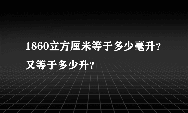 1860立方厘米等于多少毫升？又等于多少升？