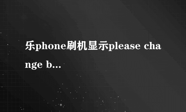 乐phone刷机显示please change battery or plug-in charger是什么原因