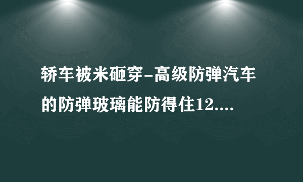 轿车被米砸穿-高级防弹汽车的防弹玻璃能防得住12.7毫米？