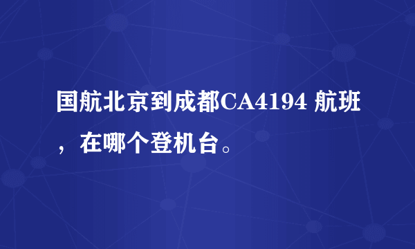 国航北京到成都CA4194 航班，在哪个登机台。